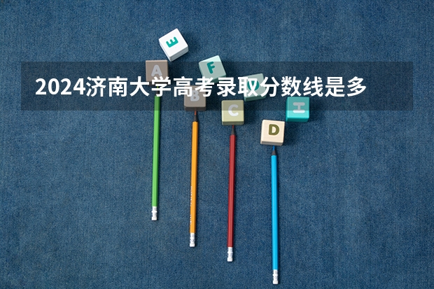 2024济南大学高考录取分数线是多少?