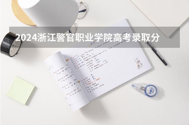 2024浙江警官职业学院高考录取分数线是多少?