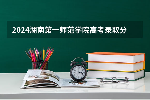 2024湖南第一师范学院高考录取分数线是多少?