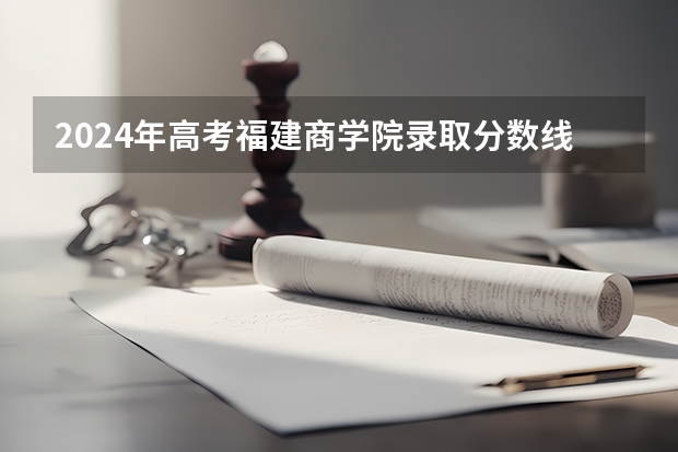 2024年高考福建商学院录取分数线排名