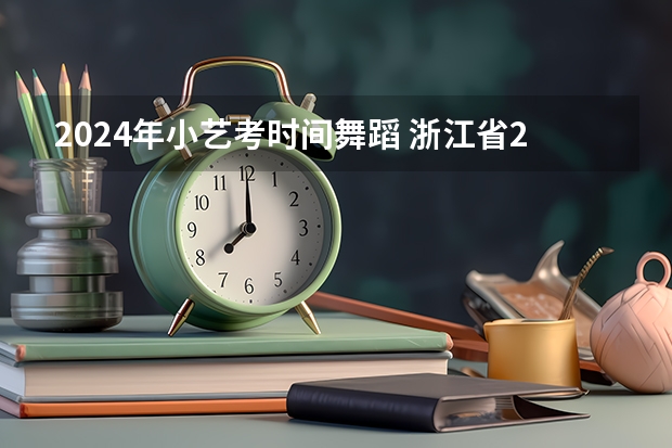 2024年小艺考时间舞蹈 浙江省2024年艺考政策