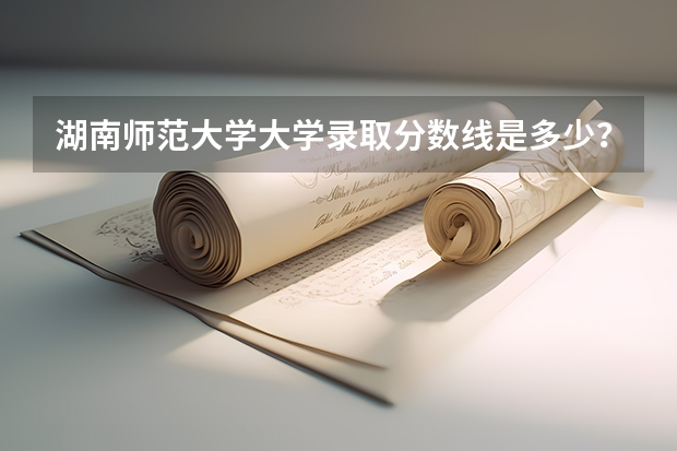 湖南师范大学大学录取分数线是多少？
