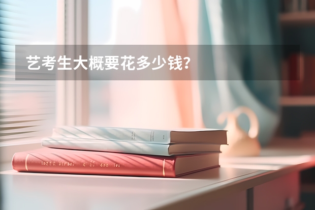 艺考生大概要花多少钱?