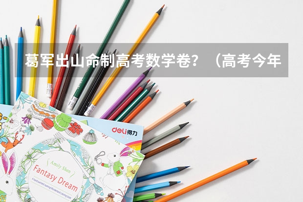 葛军出山命制高考数学卷?(高考今年出题人是谁)
