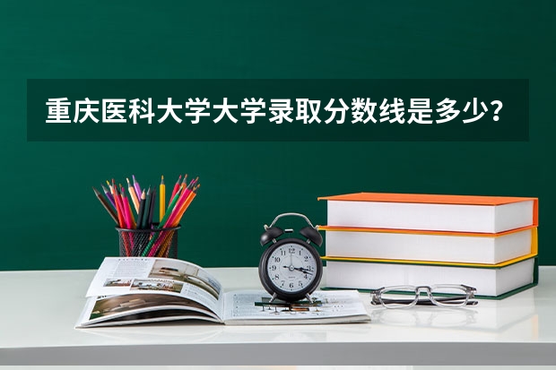 重庆医科大学大学录取分数线是多少?