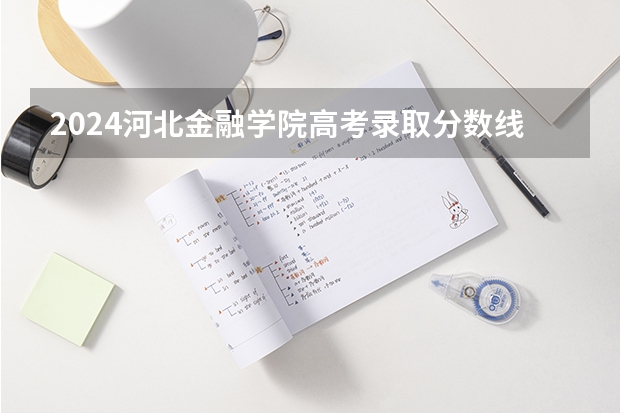 2024河北金融学院高考录取分数线