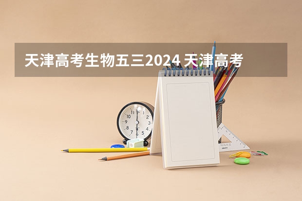 天津高考生物五三2024 天津高考时间2023年具体时间表