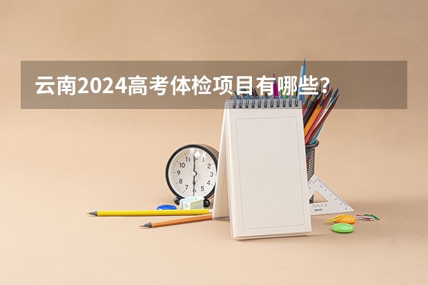 云南2024高考体检项目有哪些?
