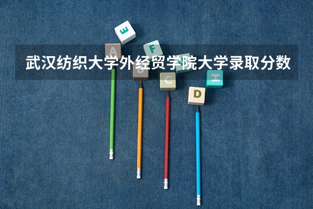 武汉纺织大学外经贸学院大学录取分数线是多少?