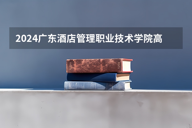 2024广东酒店管理职业技术学院高考录取分数线