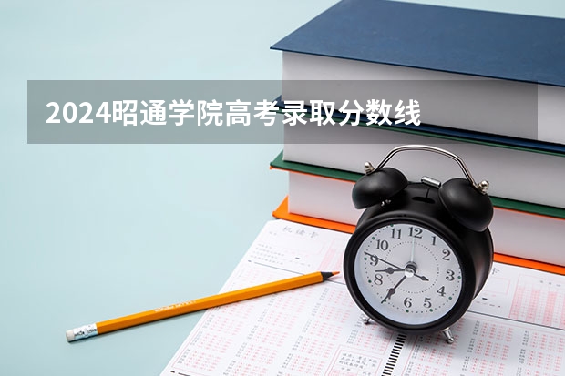 2024昭通学院高考录取分数线