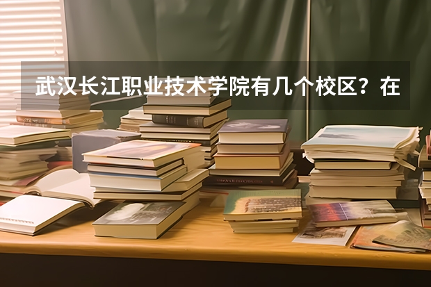 武汉长江职业技术学院有几个校区？在什么地方？