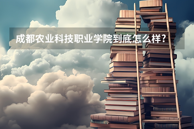 成都农业科技职业学院到底怎么样?