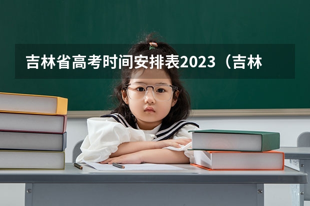 吉林省高考时间安排表2023（吉林高考时间2023）