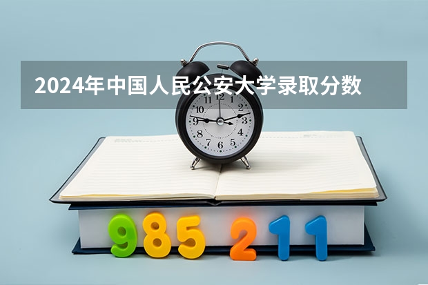 2024年中国人民公安大学录取分数线是多少?
